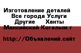 Изготовление деталей.  - Все города Услуги » Другие   . Ханты-Мансийский,Когалым г.